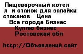 Пищеварочный котел 25 л. и станок для запайки стаканов › Цена ­ 250 000 - Все города Бизнес » Куплю бизнес   . Ростовская обл.